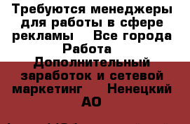 Требуются менеджеры для работы в сфере рекламы. - Все города Работа » Дополнительный заработок и сетевой маркетинг   . Ненецкий АО